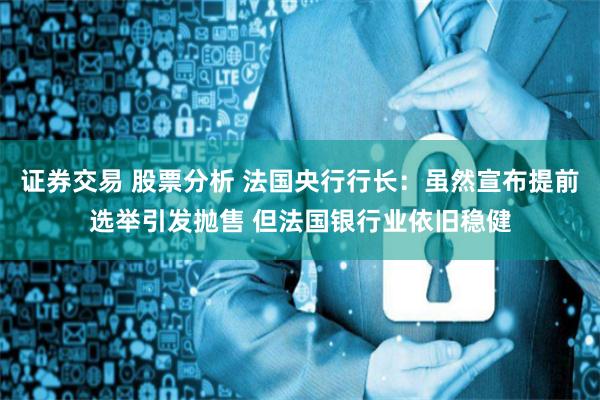 证券交易 股票分析 法国央行行长：虽然宣布提前选举引发抛售 但法国银行业依旧稳健