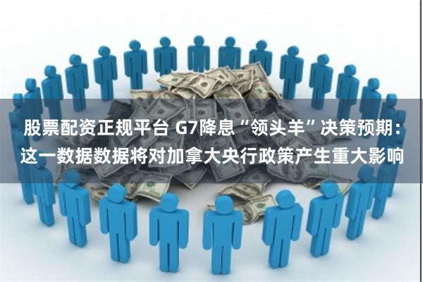 股票配资正规平台 G7降息“领头羊”决策预期：这一数据数据将对加拿大央行政策产生重大影响