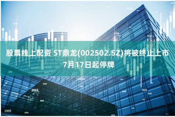 股票线上配资 ST鼎龙(002502.SZ)将被终止上市 7月17日起停牌