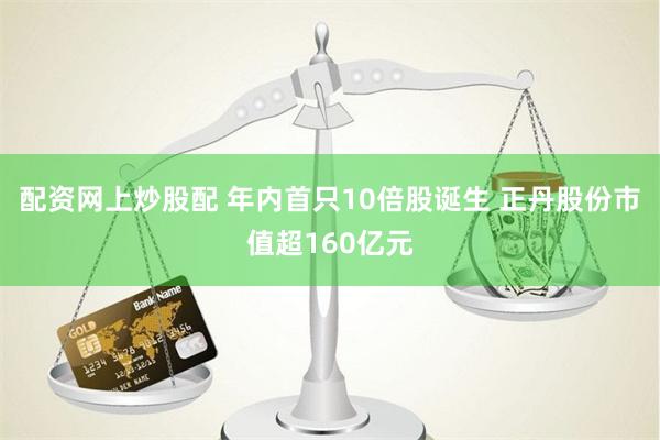 配资网上炒股配 年内首只10倍股诞生 正丹股份市值超160亿元