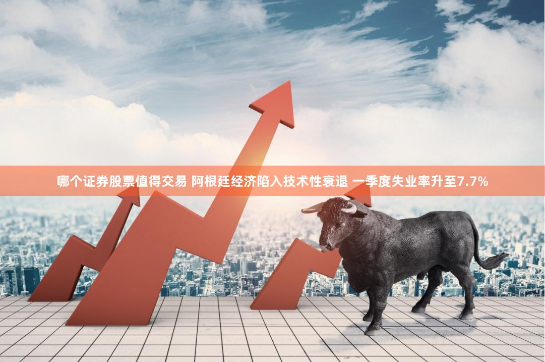 哪个证券股票值得交易 阿根廷经济陷入技术性衰退 一季度失业率升至7.7%