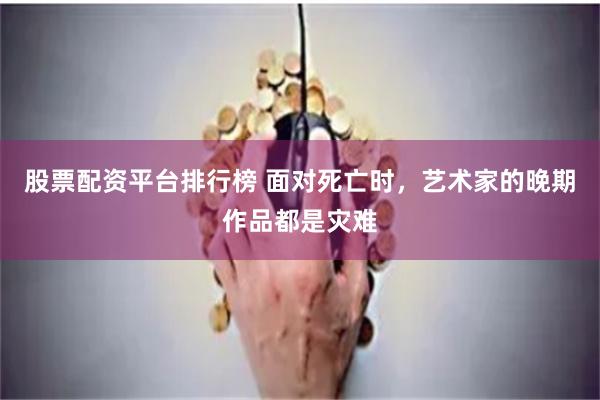 股票配资平台排行榜 面对死亡时，艺术家的晚期作品都是灾难
