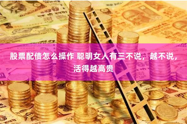 股票配债怎么操作 聪明女人有三不说，越不说，活得越高贵
