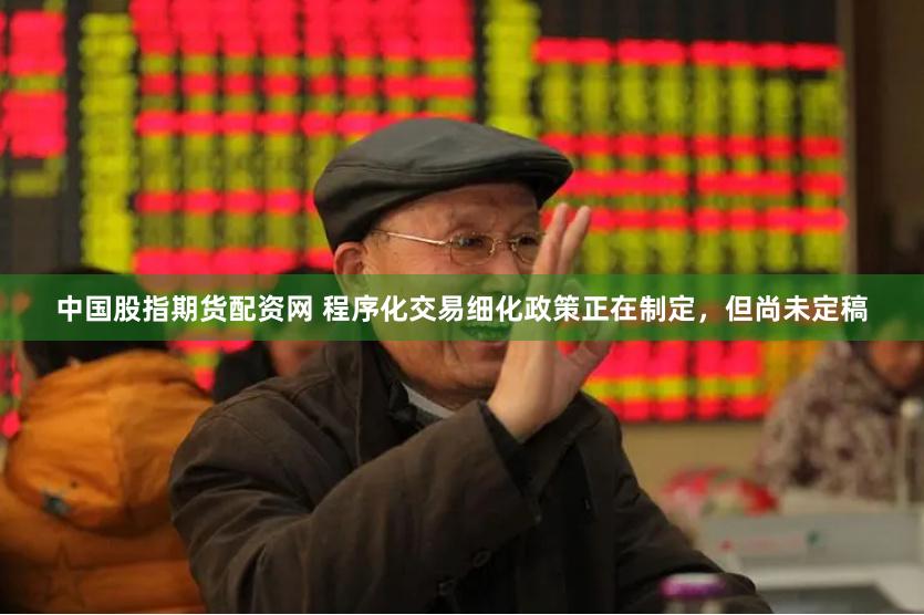 中国股指期货配资网 程序化交易细化政策正在制定，但尚未定稿