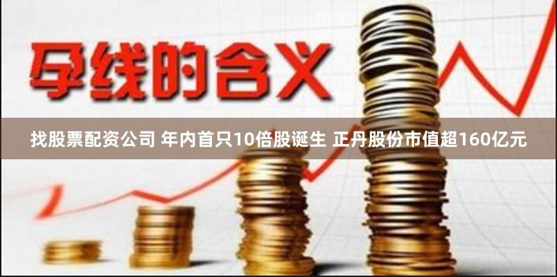 找股票配资公司 年内首只10倍股诞生 正丹股份市值超160亿元