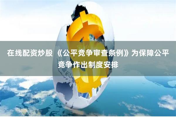 在线配资炒股 《公平竞争审查条例》为保障公平竞争作出制度安排