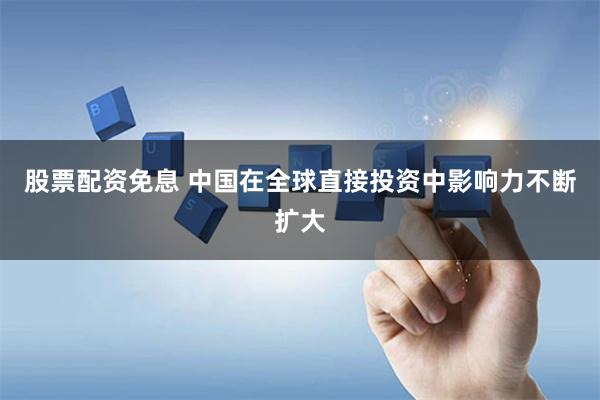 股票配资免息 中国在全球直接投资中影响力不断扩大