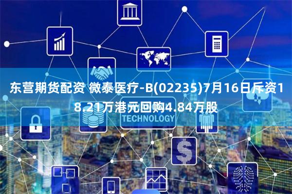 东营期货配资 微泰医疗-B(02235)7月16日斥资18.21万港元回购4.84万股