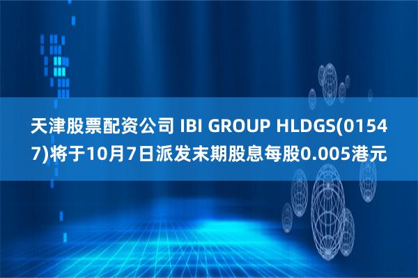 天津股票配资公司 IBI GROUP HLDGS(01547)将于10月7日派发末期股息每股0.005港元