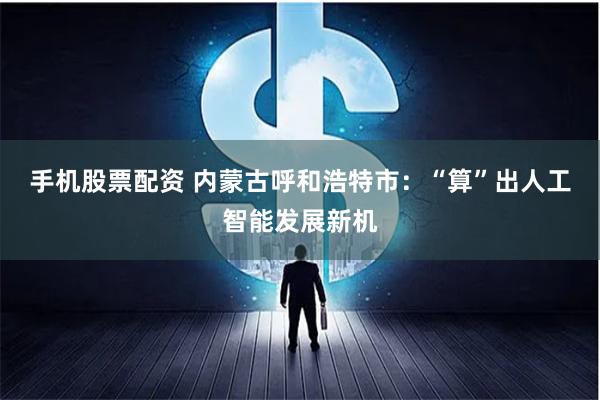 手机股票配资 内蒙古呼和浩特市：“算”出人工智能发展新机