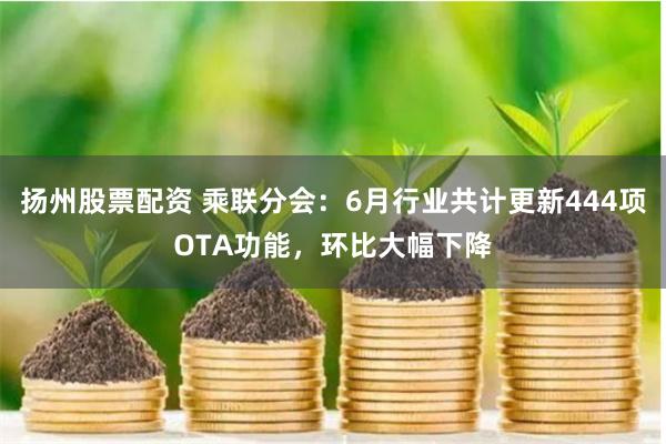 扬州股票配资 乘联分会：6月行业共计更新444项OTA功能，环比大幅下降