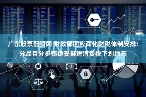 广东股票配资网 财政部回应深化财税体制安排：分品目分步骤稳妥推进消费税下划地方