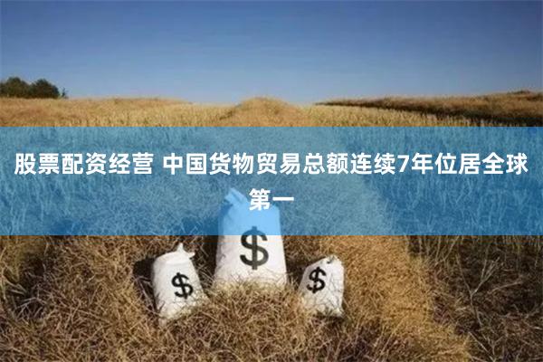 股票配资经营 中国货物贸易总额连续7年位居全球第一