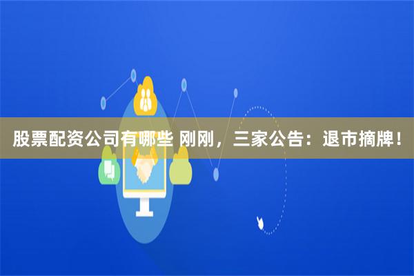 股票配资公司有哪些 刚刚，三家公告：退市摘牌！