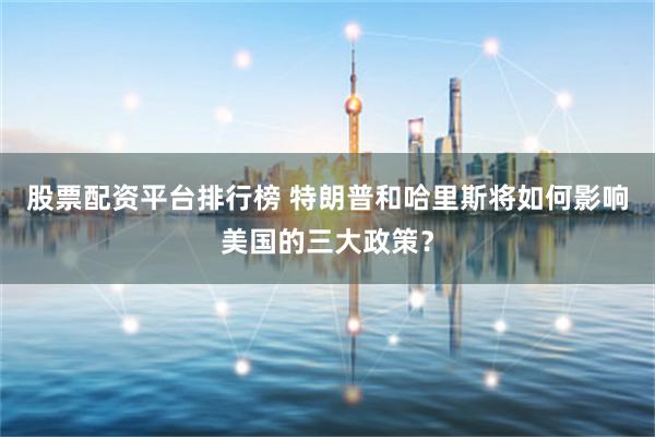 股票配资平台排行榜 特朗普和哈里斯将如何影响美国的三大政策？