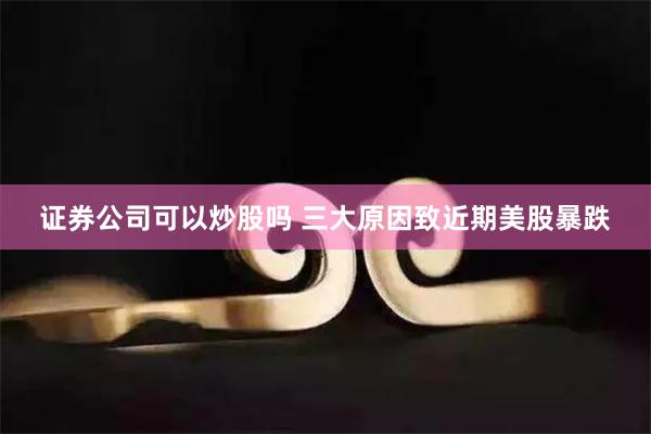证券公司可以炒股吗 三大原因致近期美股暴跌
