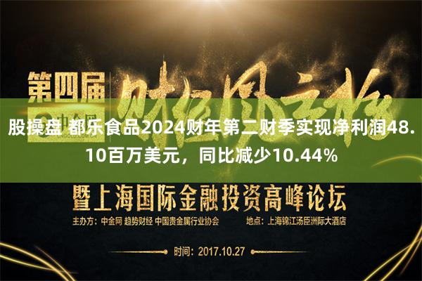 股操盘 都乐食品2024财年第二财季实现净利润48.10百万美元，同比减少10.44%