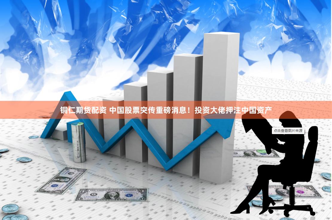 铜仁期货配资 中国股票突传重磅消息！投资大佬押注中国资产