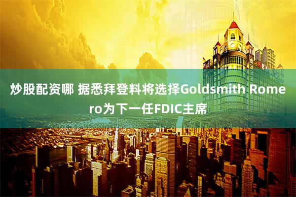 炒股配资哪 据悉拜登料将选择Goldsmith Romero为下一任FDIC主席