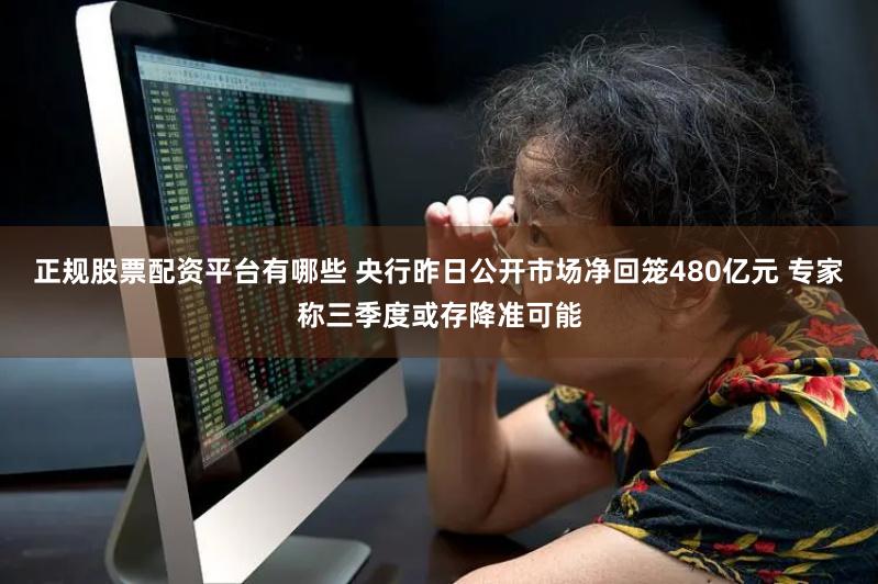 正规股票配资平台有哪些 央行昨日公开市场净回笼480亿元 专家称三季度或存降准可能
