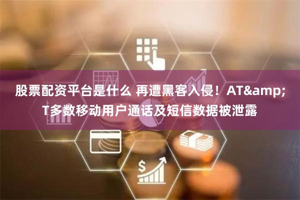 股票配资平台是什么 再遭黑客入侵！AT&T多数移动用户通话及短信数据被泄露
