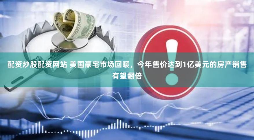 配资炒股配资网站 美国豪宅市场回暖，今年售价达到1亿美元的房产销售有望翻倍