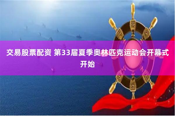 交易股票配资 第33届夏季奥林匹克运动会开幕式开始
