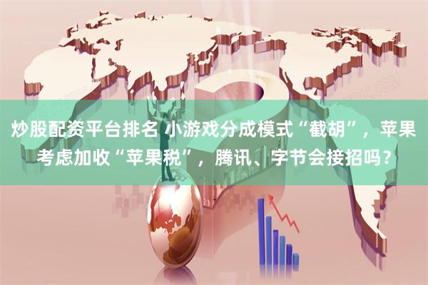 炒股配资平台排名 小游戏分成模式“截胡”，苹果考虑加收“苹果税”，腾讯、字节会接招吗？