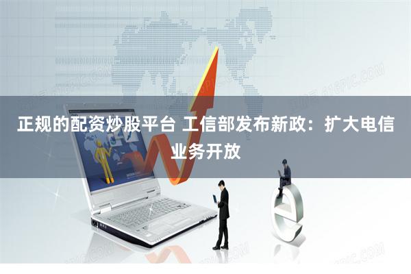 正规的配资炒股平台 工信部发布新政：扩大电信业务开放