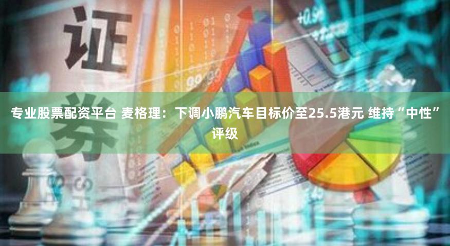 专业股票配资平台 麦格理：下调小鹏汽车目标价至25.5港元 维持“中性”评级