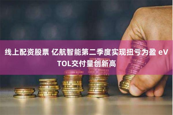 线上配资股票 亿航智能第二季度实现扭亏为盈 eVTOL交付量创新高