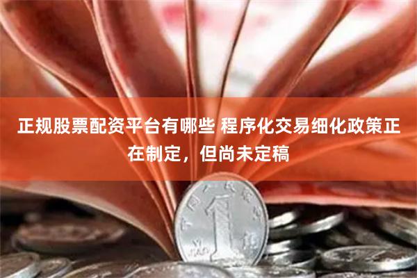 正规股票配资平台有哪些 程序化交易细化政策正在制定，但尚未定稿