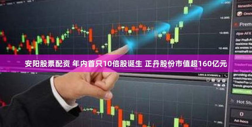 安阳股票配资 年内首只10倍股诞生 正丹股份市值超160亿元