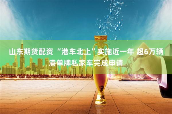 山东期货配资 “港车北上”实施近一年 超6万辆港单牌私家车完成申请