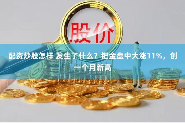 配资炒股怎样 发生了什么？钯金盘中大涨11%，创一个月新高