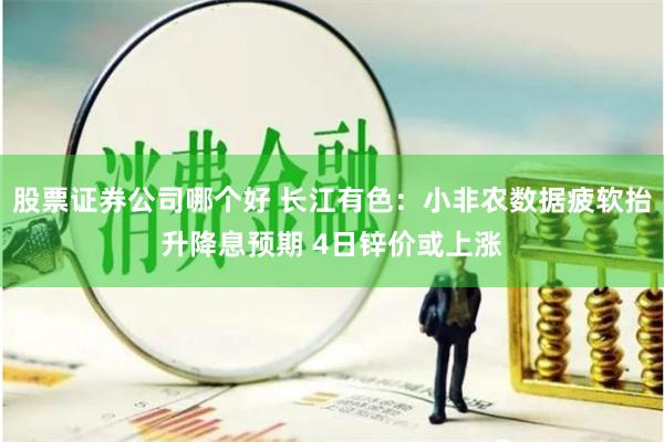 股票证券公司哪个好 长江有色：小非农数据疲软抬升降息预期 4日锌价或上涨
