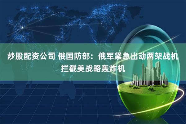 炒股配资公司 俄国防部：俄军紧急出动两架战机拦截美战略轰炸机