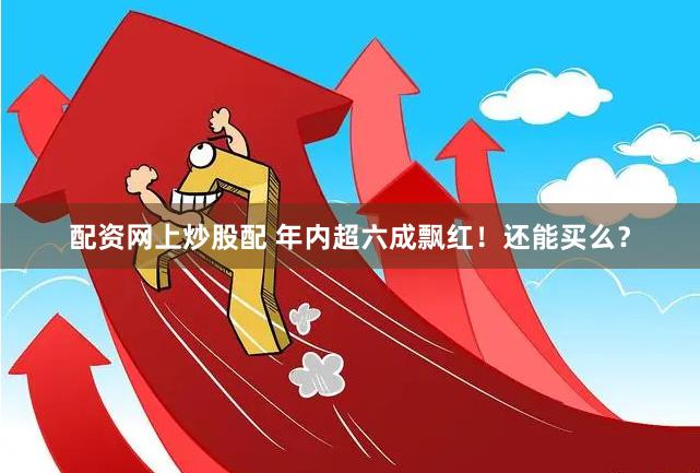 配资网上炒股配 年内超六成飘红！还能买么？