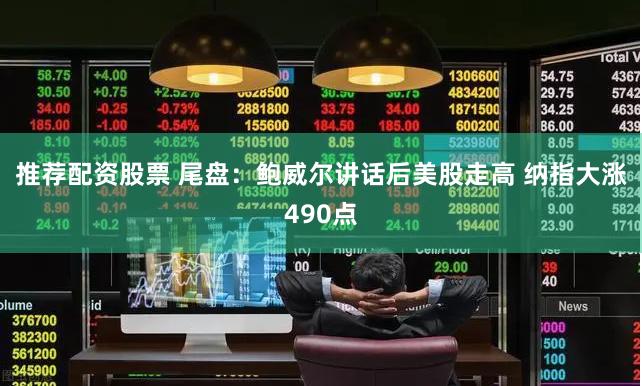 推荐配资股票 尾盘：鲍威尔讲话后美股走高 纳指大涨490点