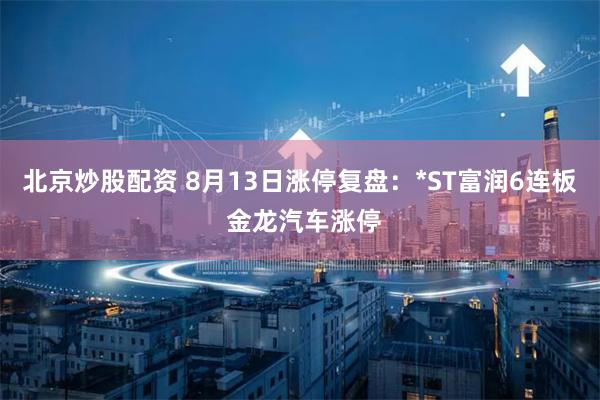 北京炒股配资 8月13日涨停复盘：*ST富润6连板 金龙汽车涨停