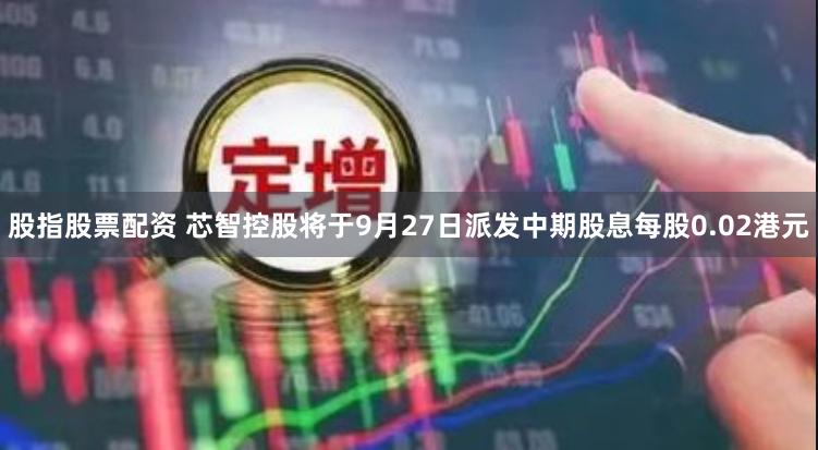 股指股票配资 芯智控股将于9月27日派发中期股息每股0.02港元