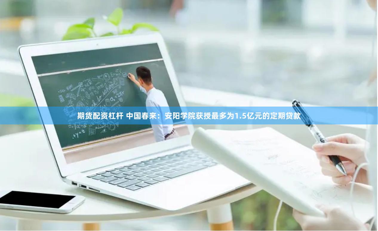 期货配资杠杆 中国春来：安阳学院获授最多为1.5亿元的定期贷款