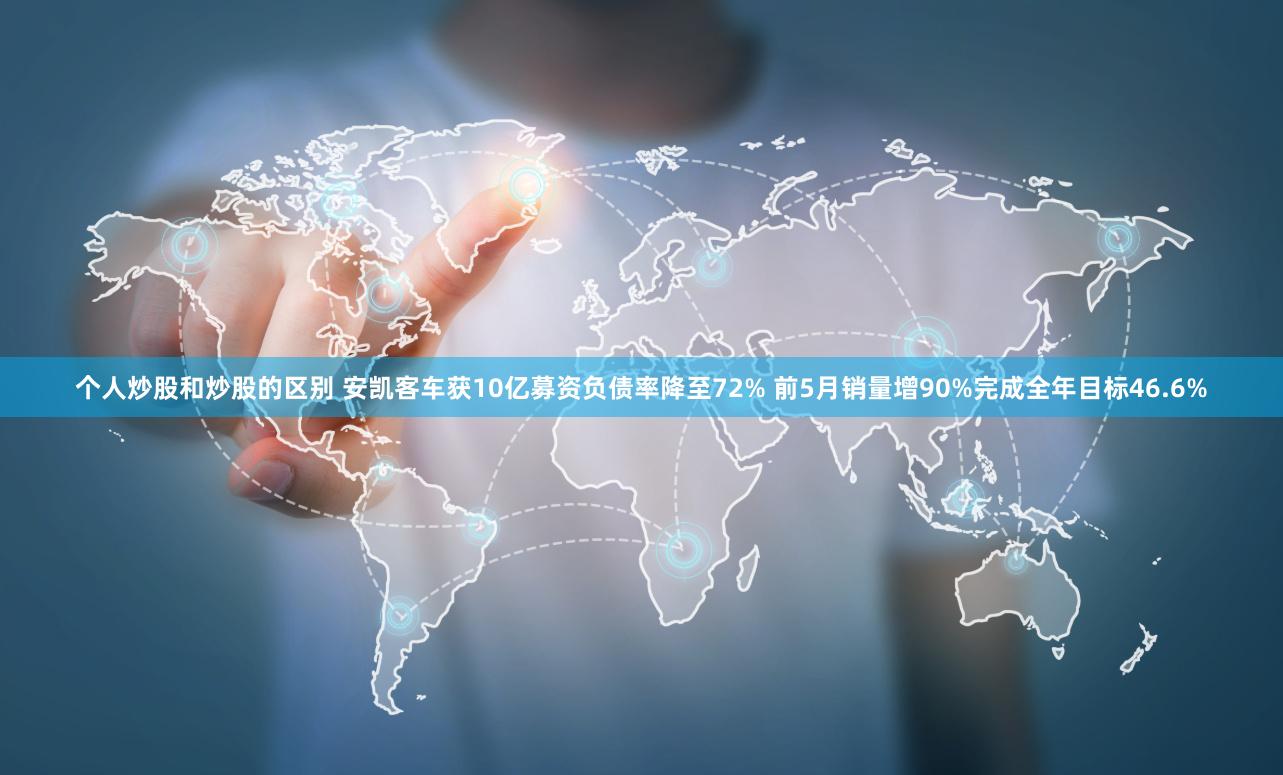 个人炒股和炒股的区别 安凯客车获10亿募资负债率降至72% 前5月销量增90%完成全年目标46.6%