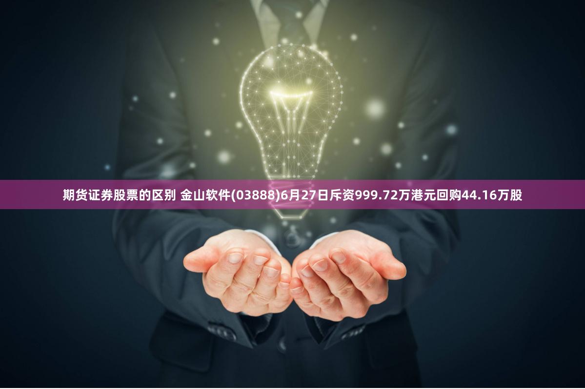 期货证券股票的区别 金山软件(03888)6月27日斥资999.72万港元回购44.16万股