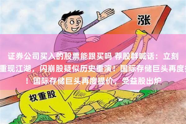 证券公司买入的股票能跟买吗 荐股群喊话：立刻买入，“杀猪盘”重现江湖，闪崩股疑似历史重演！国际存储巨头再度提价，受益股出炉