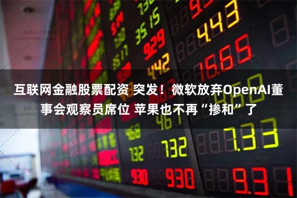 互联网金融股票配资 突发！微软放弃OpenAI董事会观察员席位 苹果也不再“掺和”了