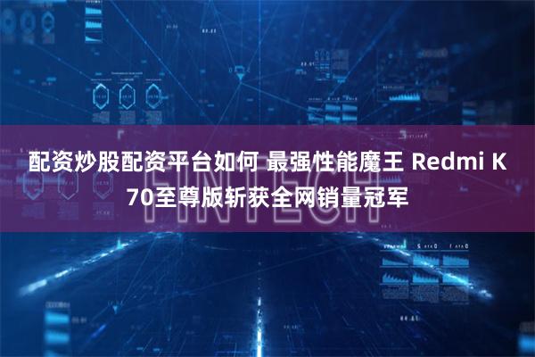 配资炒股配资平台如何 最强性能魔王 Redmi K70至尊版斩获全网销量冠军
