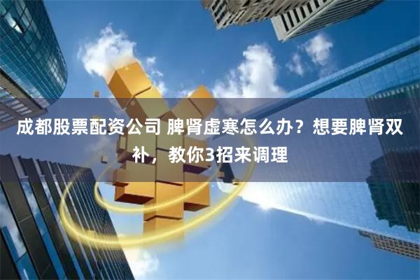 成都股票配资公司 脾肾虚寒怎么办？想要脾肾双补，教你3招来调理
