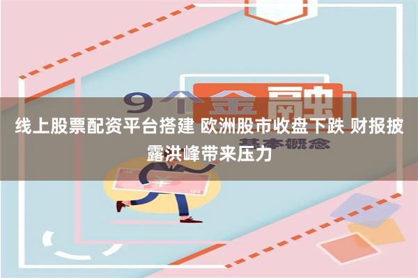 线上股票配资平台搭建 欧洲股市收盘下跌 财报披露洪峰带来压力