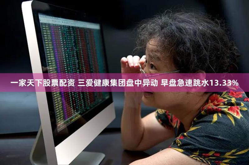 一家天下股票配资 三爱健康集团盘中异动 早盘急速跳水13.33%